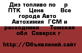 Диз.топливо по 30 р. ПТК. › Цена ­ 30 - Все города Авто » Автохимия, ГСМ и расходники   . Томская обл.,Северск г.